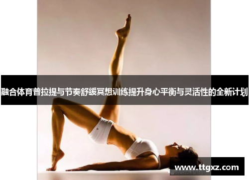 融合体育普拉提与节奏舒缓冥想训练提升身心平衡与灵活性的全新计划